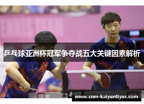 乒乓球亚洲杯冠军争夺战五大关键因素解析