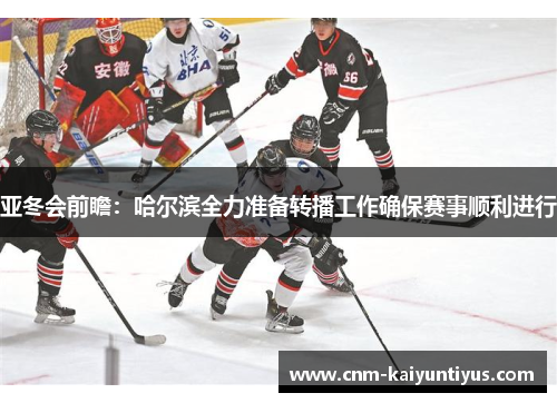 亚冬会前瞻：哈尔滨全力准备转播工作确保赛事顺利进行