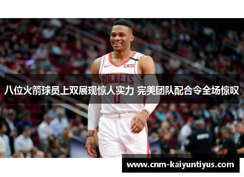 八位火箭球员上双展现惊人实力 完美团队配合令全场惊叹