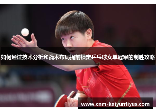 如何通过技术分析和战术布局提前锁定乒乓球女单冠军的制胜攻略
