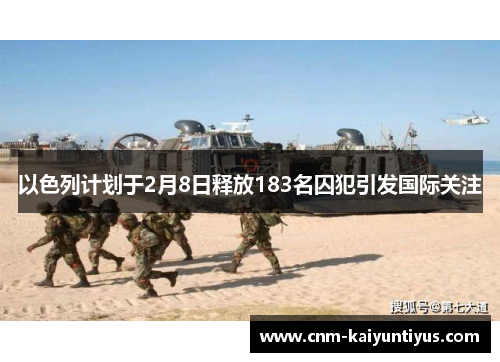 以色列计划于2月8日释放183名囚犯引发国际关注