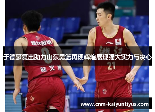 于德豪复出助力山东男篮再现辉煌展现强大实力与决心