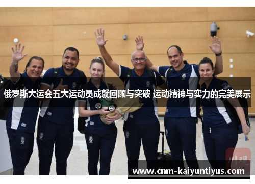 俄罗斯大运会五大运动员成就回顾与突破 运动精神与实力的完美展示