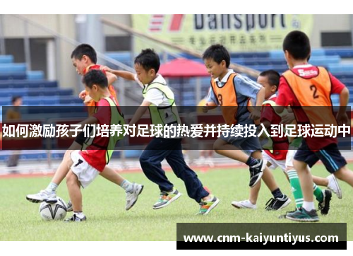 如何激励孩子们培养对足球的热爱并持续投入到足球运动中