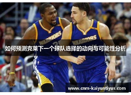 如何预测克莱下一个球队选择的动向与可能性分析
