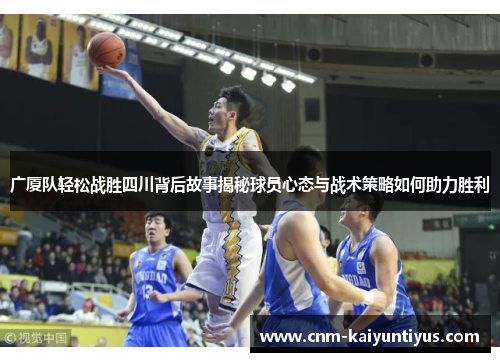 广厦队轻松战胜四川背后故事揭秘球员心态与战术策略如何助力胜利