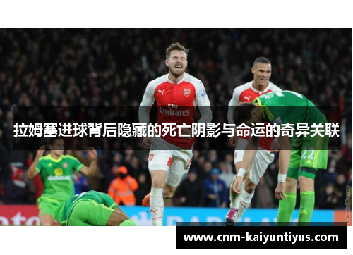 拉姆塞进球背后隐藏的死亡阴影与命运的奇异关联