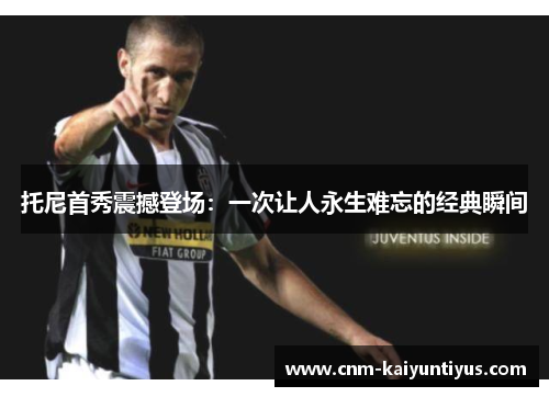 托尼首秀震撼登场：一次让人永生难忘的经典瞬间