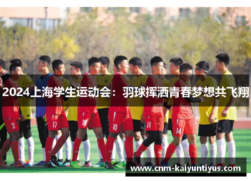 2024上海学生运动会：羽球挥洒青春梦想共飞翔