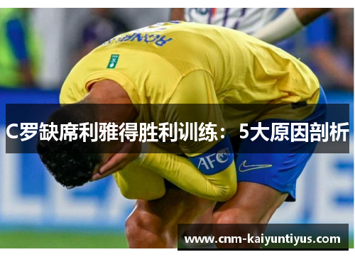 C罗缺席利雅得胜利训练：5大原因剖析