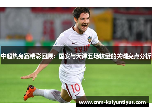 中超热身赛精彩回顾：国安与天津五场较量的关键亮点分析