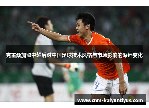 克雷桑加盟中超后对中国足球技术风格与市场影响的深远变化