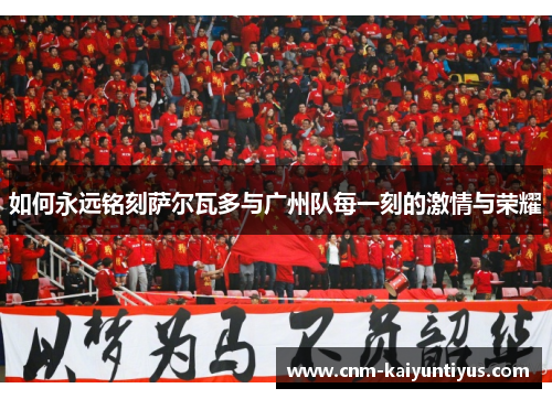 如何永远铭刻萨尔瓦多与广州队每一刻的激情与荣耀