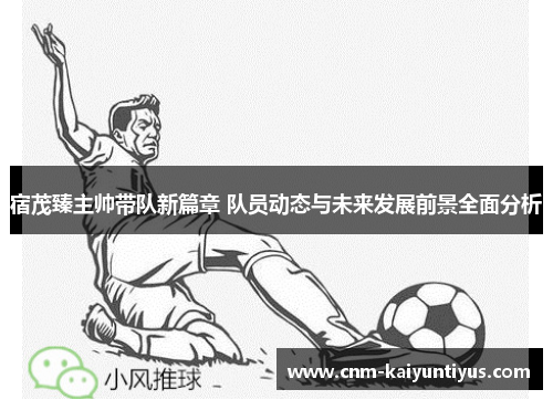 宿茂臻主帅带队新篇章 队员动态与未来发展前景全面分析