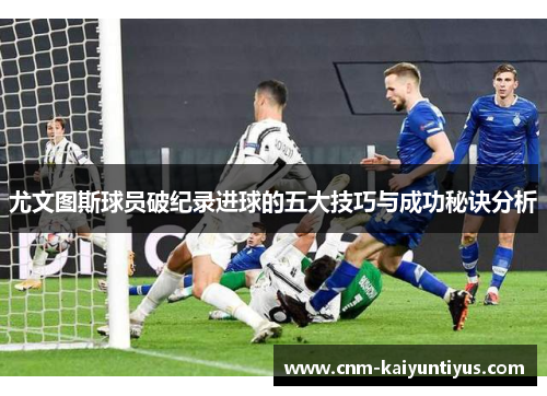 尤文图斯球员破纪录进球的五大技巧与成功秘诀分析