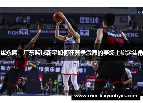 崔永熙：广东篮球新星如何在竞争激烈的赛场上崭露头角