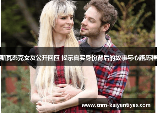 斯瓦泰克女友公开回应 揭示真实身份背后的故事与心路历程