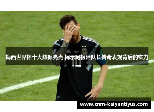 梅西世界杯十大数据亮点 揭示阿根廷队长传奇表现背后的实力