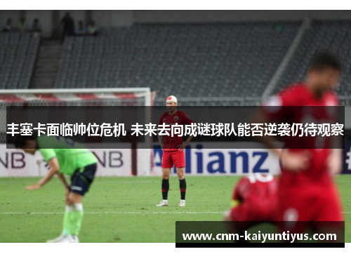 丰塞卡面临帅位危机 未来去向成谜球队能否逆袭仍待观察