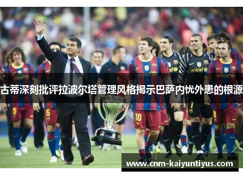 古蒂深刻批评拉波尔塔管理风格揭示巴萨内忧外患的根源