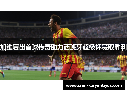 加维复出首球传奇助力西班牙超级杯豪取胜利