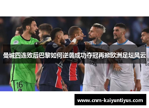 曼城四连败后巴黎如何逆袭成功夺冠再掀欧洲足坛风云