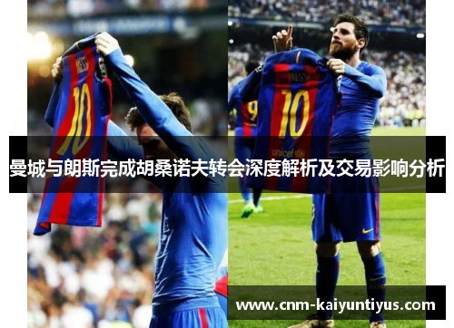曼城与朗斯完成胡桑诺夫转会深度解析及交易影响分析