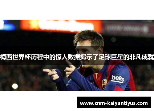 梅西世界杯历程中的惊人数据揭示了足球巨星的非凡成就