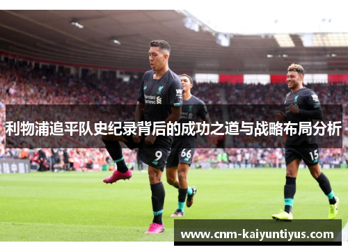 利物浦追平队史纪录背后的成功之道与战略布局分析