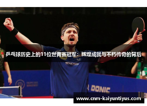 乒乓球历史上的11位世青赛冠军：辉煌成就与不朽传奇的背后