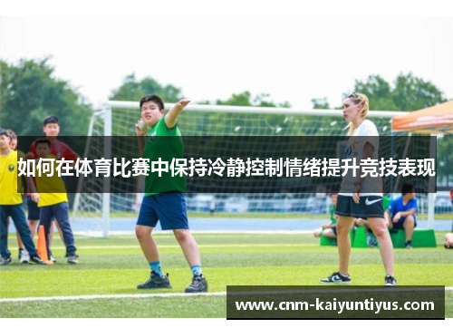 如何在体育比赛中保持冷静控制情绪提升竞技表现