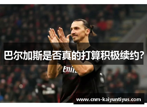 巴尔加斯是否真的打算积极续约？