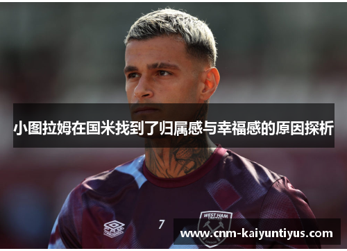 小图拉姆在国米找到了归属感与幸福感的原因探析