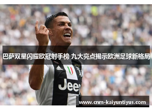 巴萨双星闪耀欧冠射手榜 九大亮点揭示欧洲足球新格局