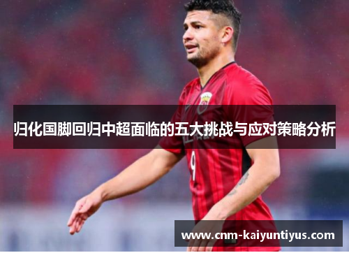 归化国脚回归中超面临的五大挑战与应对策略分析