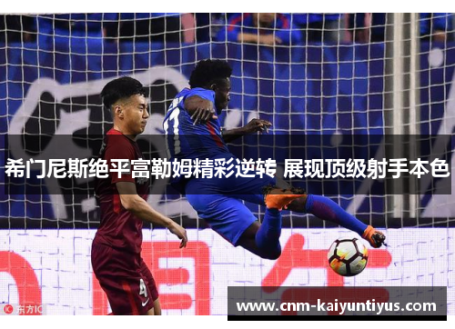 希门尼斯绝平富勒姆精彩逆转 展现顶级射手本色