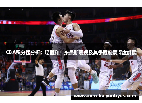 CBA积分榜分析：辽篮和广东最新表现及其争冠前景深度解读
