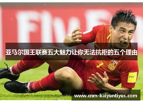 亚马尔国王联赛五大魅力让你无法抗拒的五个理由