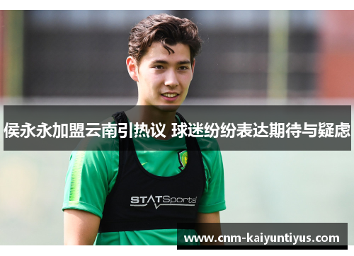 侯永永加盟云南引热议 球迷纷纷表达期待与疑虑