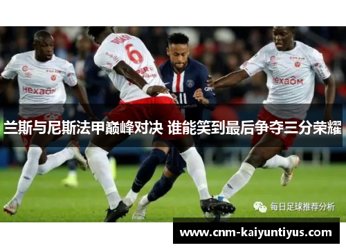 兰斯与尼斯法甲巅峰对决 谁能笑到最后争夺三分荣耀