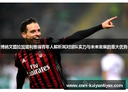博纳文图拉加盟利雅得青年人解析其对球队实力与未来发展的重大优势