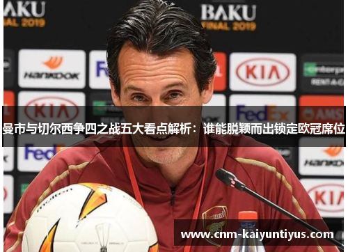 曼市与切尔西争四之战五大看点解析：谁能脱颖而出锁定欧冠席位