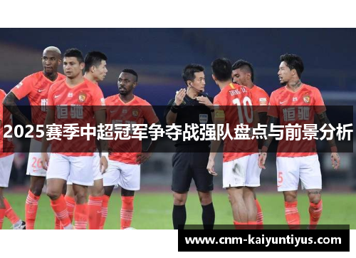 2025赛季中超冠军争夺战强队盘点与前景分析