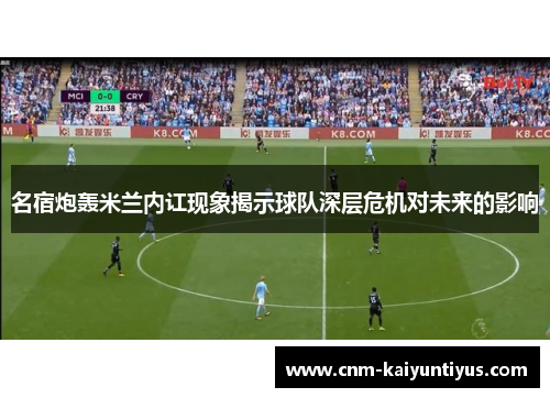 名宿炮轰米兰内讧现象揭示球队深层危机对未来的影响