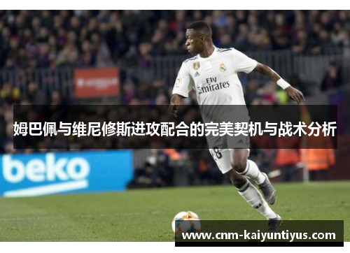 姆巴佩与维尼修斯进攻配合的完美契机与战术分析