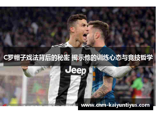 C罗帽子戏法背后的秘密 揭示他的训练心态与竞技哲学