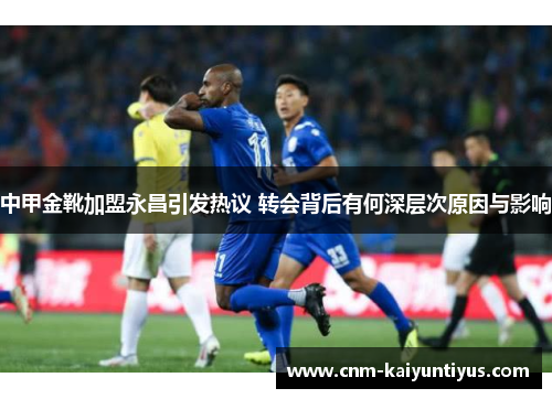 中甲金靴加盟永昌引发热议 转会背后有何深层次原因与影响