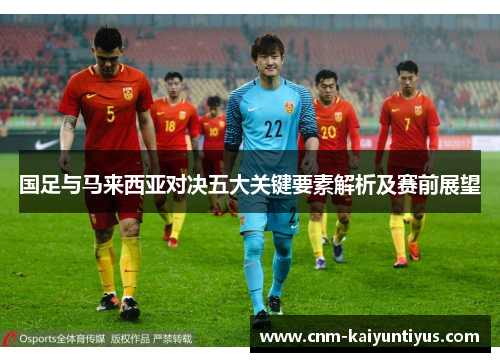 国足与马来西亚对决五大关键要素解析及赛前展望