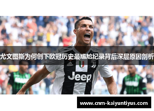 尤文图斯为何创下欧冠历史最尴尬纪录背后深层原因剖析