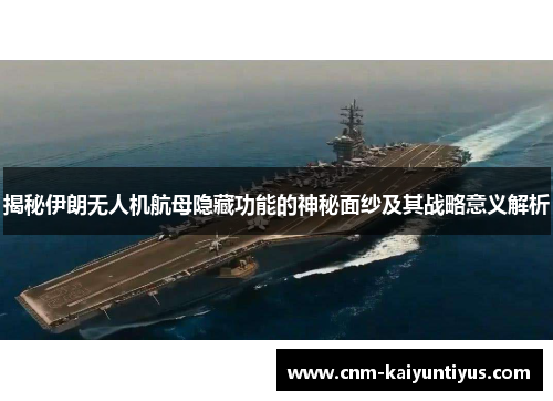 揭秘伊朗无人机航母隐藏功能的神秘面纱及其战略意义解析